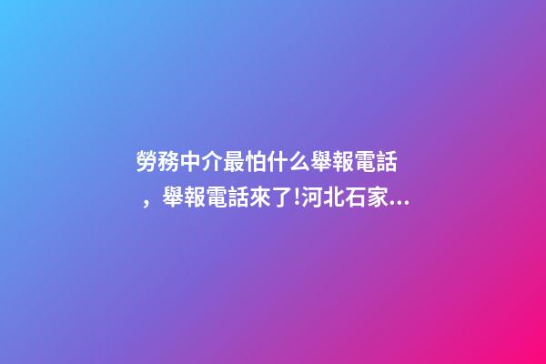 勞務中介最怕什么舉報電話，舉報電話來了!河北石家莊嚴厲打擊建筑領域違法分包轉包行為